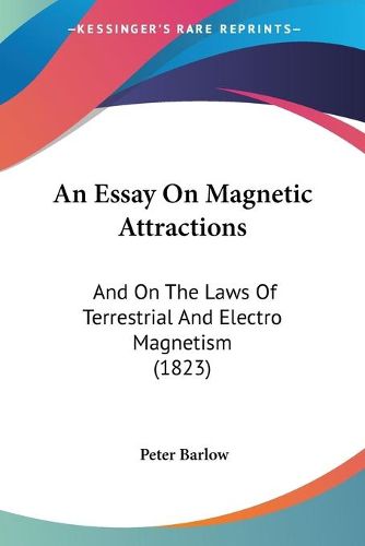 Cover image for An Essay On Magnetic Attractions: And On The Laws Of Terrestrial And Electro Magnetism (1823)