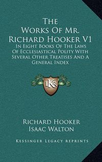 Cover image for The Works of Mr. Richard Hooker V1: In Eight Books of the Laws of Ecclesiastical Polity with Several Other Treatises and a General Index