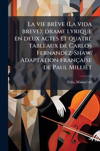 Cover image for La Vie Br Ve (La Vida Breve); Drame Lyrique En Deux Actes Et Quatre Tableaux de Carlos Fernandez-Shaw. Adaptation Fran Aise de Paul Milliet