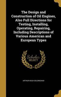 Cover image for The Design and Construction of Oil Engines, Also Full Directions for Testing, Installing, Operating, Repairing, Including Descriptions of Various American and European Types