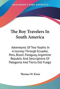 Cover image for The Boy Travelers in South America: Adventures of Two Youths in a Journey Through Ecuador, Peru, Brazil, Paraguay, Argentine Republic and Descriptions of Patagonia and Tierra del Fuego