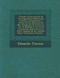 Cover image for Tratado Te Rico-PR Ctico de Correspondencia Mercantil: Contiene La Explicaci N y Forma de Los Documentos Mas Usuales En El Comercio, Con 34 Modelos y 42 Cartas Comerciales Sobre Diversos Giros. Seguido de Un AP Ndice Sobre Tramitaci N Fiscal En...