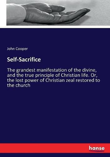 Self-Sacrifice: The grandest manifestation of the divine, and the true principle of Christian life. Or, the lost power of Christian zeal restored to the church