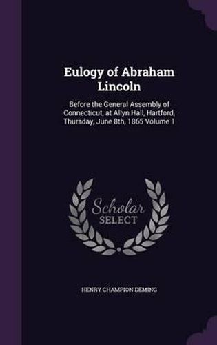 Eulogy of Abraham Lincoln: Before the General Assembly of Connecticut, at Allyn Hall, Hartford, Thursday, June 8th, 1865 Volume 1