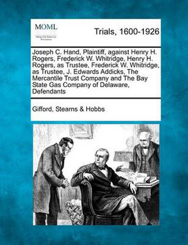 Cover image for Joseph C. Hand, Plaintiff, Against Henry H. Rogers, Frederick W. Whitridge, Henry H. Rogers, as Trustee, Frederick W. Whitridge, as Trustee, J. Edwards Addicks, the Mercantile Trust Company and the Bay State Gas Company of Delaware, Defendants