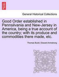 Cover image for Good Order Established in Pennsilvania and New-Jersey in America, Being a True Account of the Country; With Its Produce and Commodities There Made, Etc.