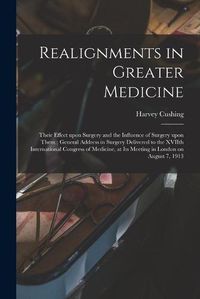 Cover image for Realignments in Greater Medicine: Their Effect Upon Surgery and the Influence of Surgery Upon Them; General Address in Surgery Delivered to the XVIIth International Congress of Medicine, at Its Meeting in London on August 7, 1913