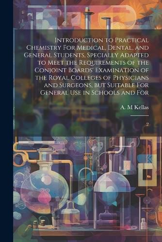 Cover image for Introduction to Practical Chemistry For Medical, Dental, and General Students, Specially Adapted to Meet the Requirements of the Conjoint Boards' Examination of the Royal Colleges of Physicians and Surgeons, but Suitable For General use in Schools and For