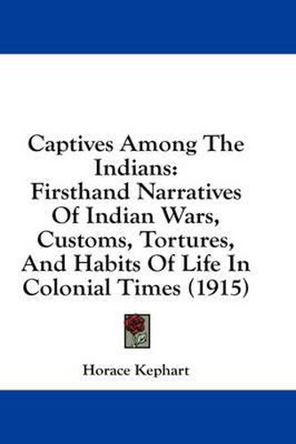 Captives Among the Indians: Firsthand Narratives of Indian Wars, Customs, Tortures, and Habits of Life in Colonial Times (1915)