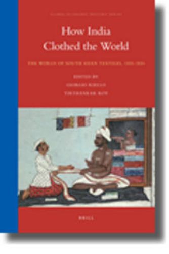 Cover image for How India Clothed the World: The World of South Asian Textiles, 1500-1850