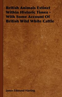 Cover image for British Animals Extinct Within Historic Times - With Some Account of British Wild White Cattle