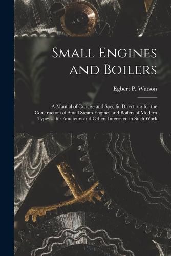 Small Engines and Boilers; a Manual of Concise and Specific Directions for the Construction of Small Steam Engines and Boilers of Modern Types ... for Amateurs and Others Interested in Such Work