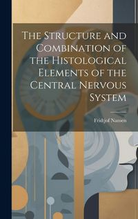 Cover image for The Structure and Combination of the Histological Elements of the Central Nervous System