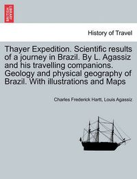 Cover image for Thayer Expedition. Scientific results of a journey in Brazil. By L. Agassiz and his travelling companions. Geology and physical geography of Brazil. With illustrations and Maps