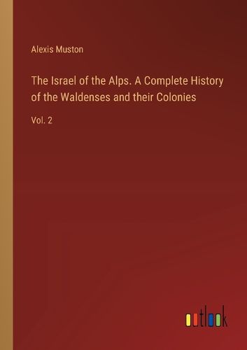 The Israel of the Alps. A Complete History of the Waldenses and their Colonies