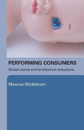 Cover image for Performing Consumers: Global Capital and its Theatrical Seductions