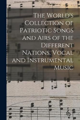 Cover image for The World's Collection of Patriotic Songs and Airs of the Different Nations. Vocal and Instrumental Music