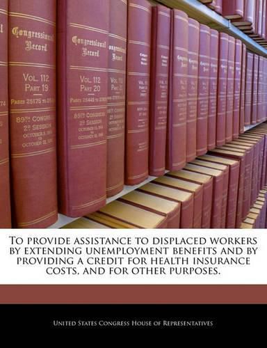 Cover image for To Provide Assistance to Displaced Workers by Extending Unemployment Benefits and by Providing a Credit for Health Insurance Costs, and for Other Purposes.