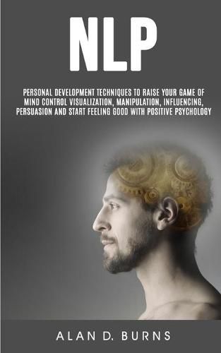 Nlp: Personal Development Techniques to Raise Your Game of Mind Control Visualization, Manipulation, Influencing, persuasion and Start Feeling Good With Positive Psychology