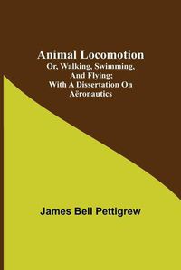 Cover image for Animal Locomotion; or, walking, swimming, and flying; With a dissertation on aeronautics