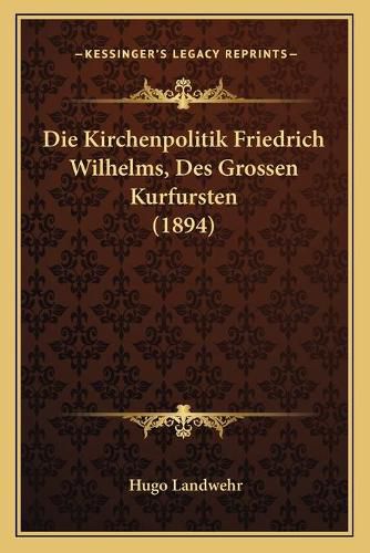 Cover image for Die Kirchenpolitik Friedrich Wilhelms, Des Grossen Kurfursten (1894)