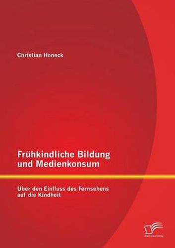 Fruhkindliche Bildung und Medienkonsum: UEber den Einfluss des Fernsehens auf die Kindheit