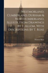 Cover image for Westmorland, Cumberland, Durham & Northumberland, Illustr. From Drawings By T. Allom, With Descriptions By T. Rose