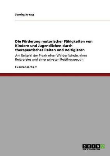 Cover image for Die Foerderung motorischer Fahigkeiten von Kindern und Jugendlichen durch therapeutisches Reiten und Voltigieren: Am Beispiel der Praxis einer Waldorfschule, eines Reitvereins und einer privaten Reittherapeutin