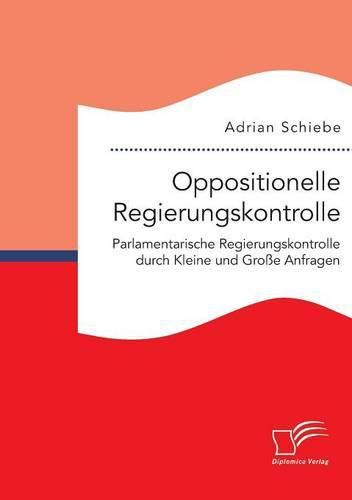 Cover image for Oppositionelle Regierungskontrolle: Parlamentarische Regierungskontrolle durch Kleine und Grosse Anfragen