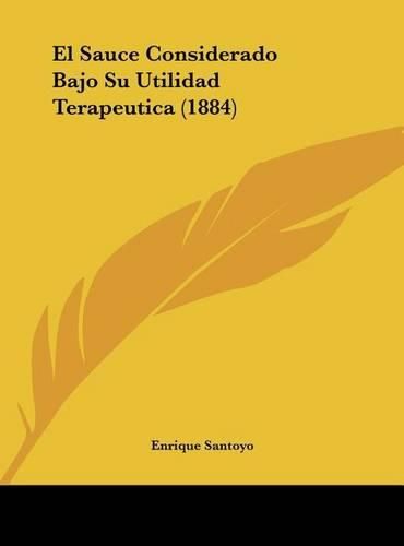 Cover image for El Sauce Considerado Bajo Su Utilidad Terapeutica (1884)