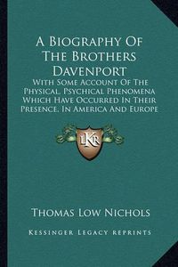 Cover image for A Biography of the Brothers Davenport: With Some Account of the Physical, Psychical Phenomena Which Have Occurred in Their Presence, in America and Europe