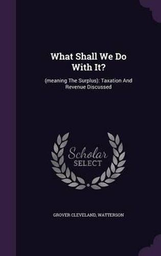 What Shall We Do with It?: (Meaning the Surplus): Taxation and Revenue Discussed