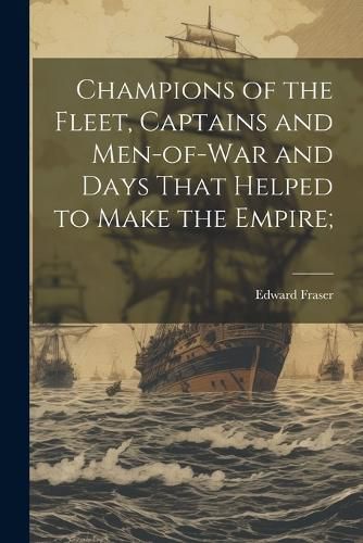 Cover image for Champions of the Fleet, Captains and Men-of-war and Days That Helped to Make the Empire;