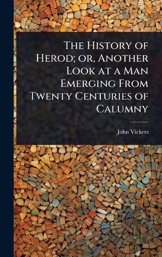 Cover image for The History of Herod; or, Another Look at a Man Emerging From Twenty Centuries of Calumny
