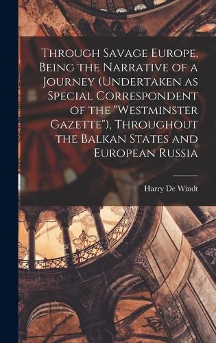 Through Savage Europe, Being the Narrative of a Journey (undertaken as Special Correspondent of the "Westminster Gazette"), Throughout the Balkan States and European Russia