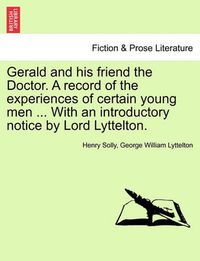 Cover image for Gerald and His Friend the Doctor. a Record of the Experiences of Certain Young Men ... with an Introductory Notice by Lord Lyttelton.