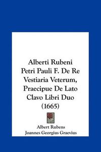 Cover image for Alberti Rubeni Petri Pauli F. de Re Vestiaria Veterum, Praecipue de Lato Clavo Libri Duo (1665)