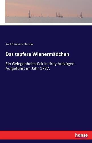 Das tapfere Wienermadchen: Ein Gelegenheitstuck in drey Aufzugen. Aufgefuhrt im Jahr 1787.