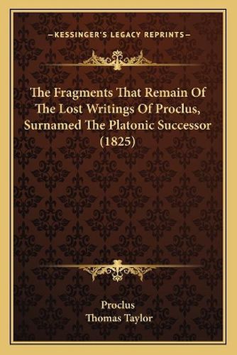 The Fragments That Remain of the Lost Writings of Proclus, Surnamed the Platonic Successor (1825)