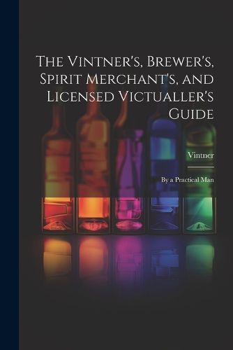 Cover image for The Vintner's, Brewer's, Spirit Merchant's, and Licensed Victualler's Guide