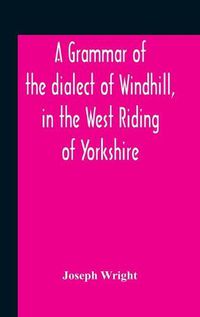 Cover image for A Grammar Of The Dialect Of Windhill, In The West Riding Of Yorkshire