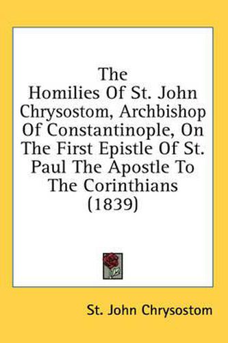 Cover image for The Homilies of St. John Chrysostom, Archbishop of Constantinople, on the First Epistle of St. Paul the Apostle to the Corinthians (1839)