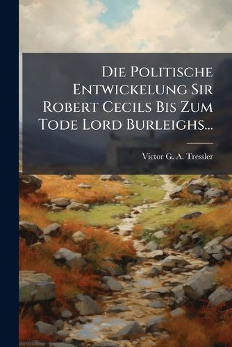 Cover image for Die Politische Entwickelung Sir Robert Cecils Bis Zum Tode Lord Burleighs...