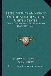 Cover image for Trees, Shrubs and Vines of the Northeastern United States: Their Characteristic Landscape Features (1903)