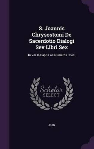 S. Joannis Chrysostomi de Sacerdotio Dialogi Sev Libri Sex: In Var Ia Capita AC Numeros Divisi