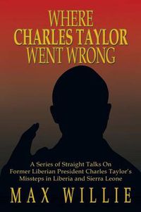 Cover image for Where Charles Taylor Went Wrong: A Series of Straight Talks on Former Liberian President Charles Taylor's Missteps in Liberia and Sierra Leone