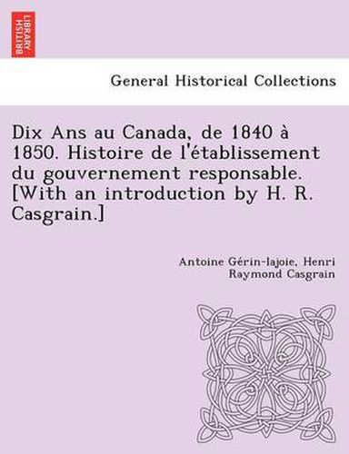 Cover image for Dix ANS Au Canada, de 1840 a 1850. Histoire de L'e Tablissement Du Gouvernement Responsable. [With an Introduction by H. R. Casgrain.]