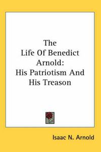 Cover image for The Life of Benedict Arnold: His Patriotism and His Treason