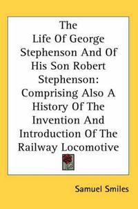 Cover image for The Life Of George Stephenson And Of His Son Robert Stephenson: Comprising Also A History Of The Invention And Introduction Of The Railway Locomotive