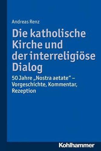 Cover image for Die Katholische Kirche Und Der Interreligiose Dialog: 50 Jahre 'Nostra Aetate': Vorgeschichte, Kommentar, Rezeption